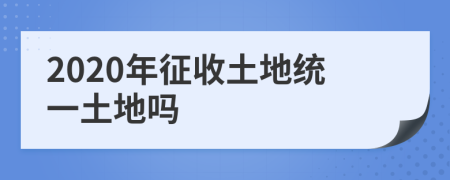 2020年征收土地统一土地吗