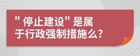 " 停止建设" 是属于行政强制措施么?