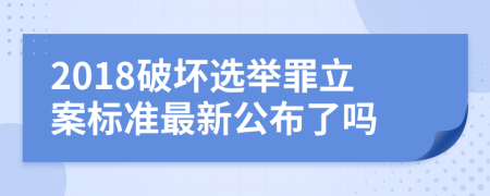2018破坏选举罪立案标准最新公布了吗