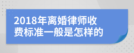2018年离婚律师收费标准一般是怎样的
