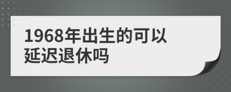 1968年出生的可以延迟退休吗