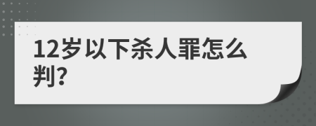 12岁以下杀人罪怎么判？
