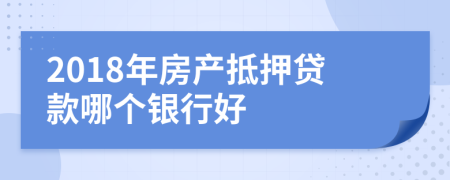 2018年房产抵押贷款哪个银行好