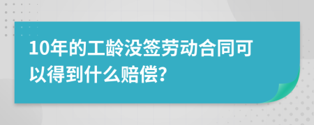 10年的工龄没签劳动合同可以得到什么赔偿？