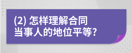 (2) 怎样理解合同当事人的地位平等?