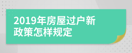 2019年房屋过户新政策怎样规定