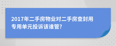 2017年二手房物业对二手房查封用专用单元投诉该谁管?