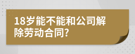 18岁能不能和公司解除劳动合同?