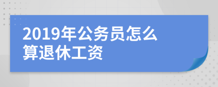 2019年公务员怎么算退休工资