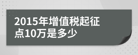 2015年增值税起征点10万是多少