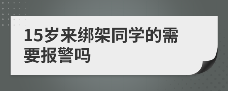 15岁来绑架同学的需要报警吗