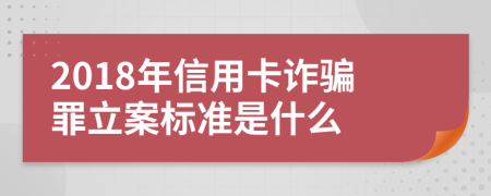 2018年信用卡诈骗罪立案标准是什么