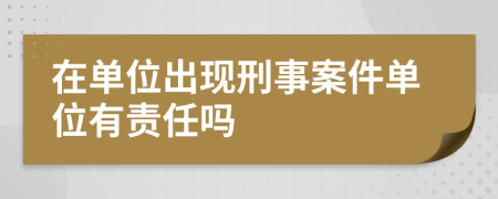 在单位出现刑事案件单位有责任吗