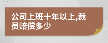 公司上班十年以上,裁员赔偿多少