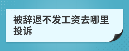 被辞退不发工资去哪里投诉