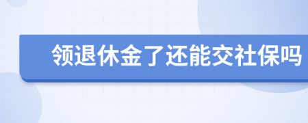 领退休金了还能交社保吗