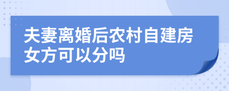夫妻离婚后农村自建房女方可以分吗