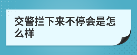 交警拦下来不停会是怎么样