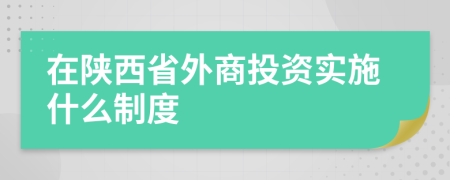 在陕西省外商投资实施什么制度