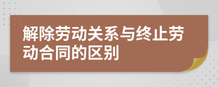 解除劳动关系与终止劳动合同的区别