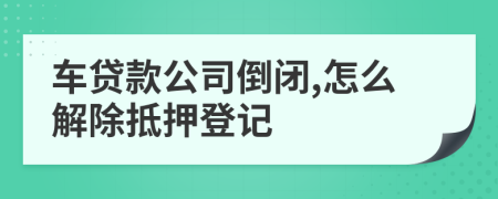 车贷款公司倒闭,怎么解除抵押登记