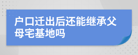 户口迁出后还能继承父母宅基地吗