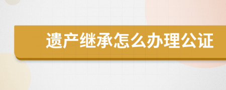 遗产继承怎么办理公证