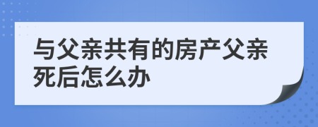 与父亲共有的房产父亲死后怎么办