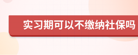 实习期可以不缴纳社保吗