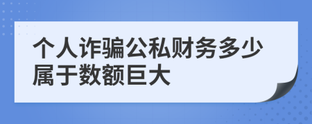 个人诈骗公私财务多少属于数额巨大