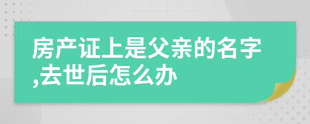 房产证上是父亲的名字,去世后怎么办