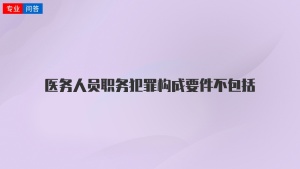 医务人员职务犯罪构成要件不包括