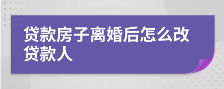 贷款房子离婚后怎么改贷款人