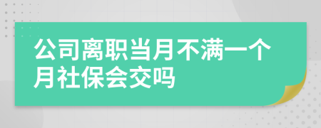 公司离职当月不满一个月社保会交吗