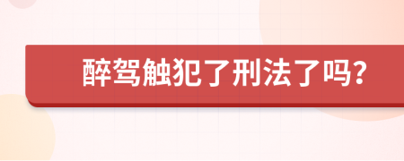 醉驾触犯了刑法了吗？