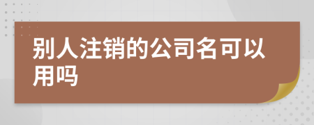 别人注销的公司名可以用吗