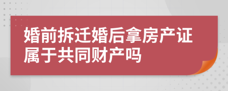婚前拆迁婚后拿房产证属于共同财产吗