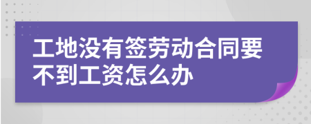 工地没有签劳动合同要不到工资怎么办