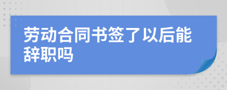 劳动合同书签了以后能辞职吗