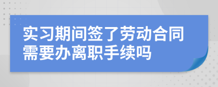 实习期间签了劳动合同需要办离职手续吗