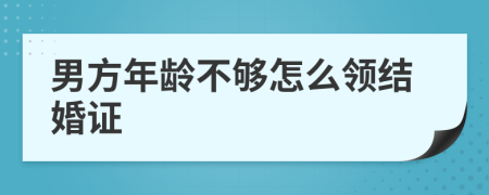 男方年龄不够怎么领结婚证