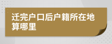 迁完户口后户籍所在地算哪里