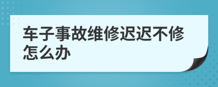 车子事故维修迟迟不修怎么办