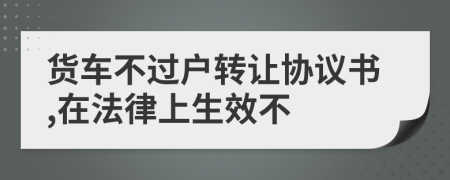 货车不过户转让协议书,在法律上生效不