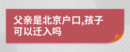 父亲是北京户口,孩子可以迁入吗