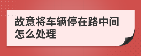 故意将车辆停在路中间怎么处理