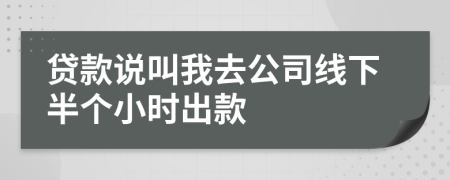 贷款说叫我去公司线下半个小时出款