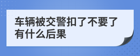 车辆被交警扣了不要了有什么后果