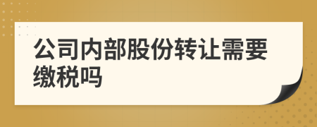 公司内部股份转让需要缴税吗