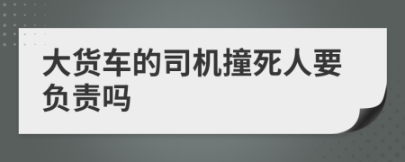 大货车的司机撞死人要负责吗